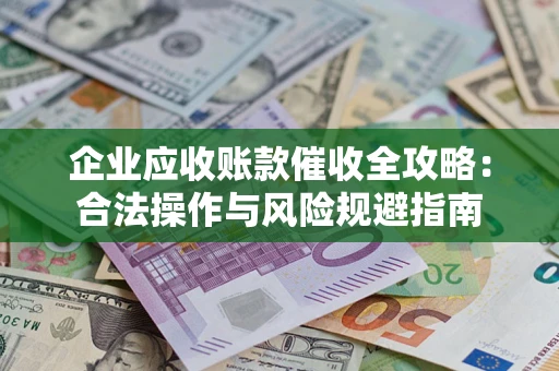 济南企业应收账款催收全攻略：合法操作与风险规避指南