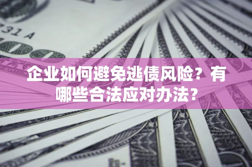 济南企业如何避免逃债风险？有哪些合法应对办法？