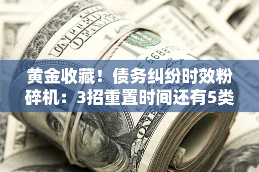 济南黄金收藏！债务纠纷时效粉碎机：3招重置时间还有5类不设年限的特殊债务