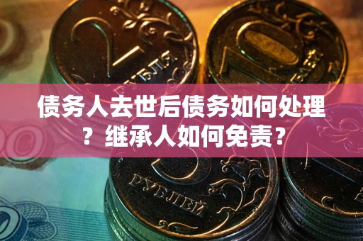 济南债务人去世后债务如何处理？继承人如何免责？