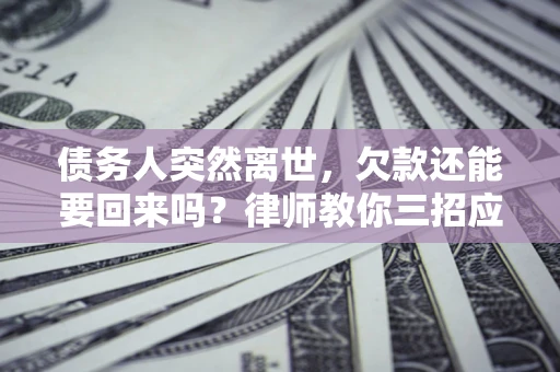 济南债务人突然离世，欠款还能要回来吗？律师教你三招应对