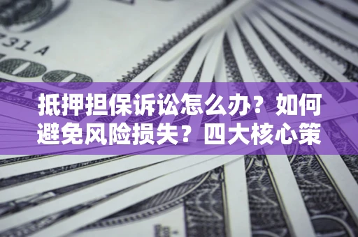 济南抵押担保诉讼怎么办？如何避免风险损失？四大核心策略全解读
