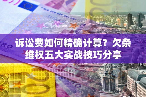 济南诉讼费如何精确计算？欠条维权五大实战技巧分享