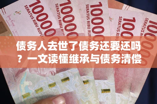 济南债务人去世了债务还要还吗？一文读懂继承与债务清偿