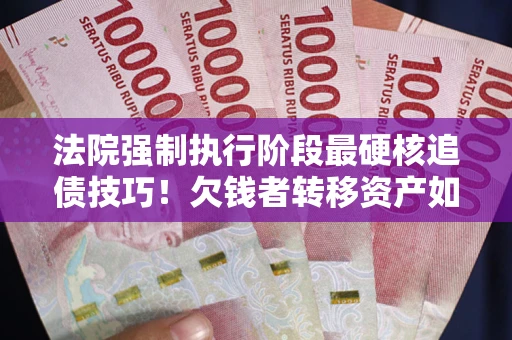 济南法院强制执行阶段最硬核追债技巧！欠钱者转移资产如何破解？