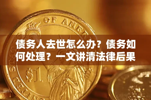 济南债务人去世怎么办？债务如何处理？一文讲清法律后果