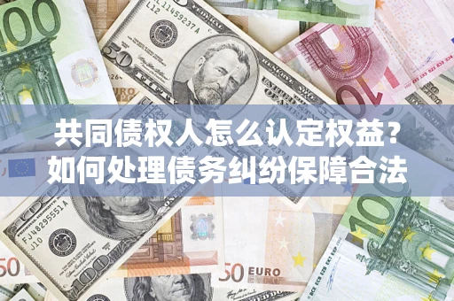 济南共同债权人怎么认定权益？如何处理债务纠纷保障合法权益？
