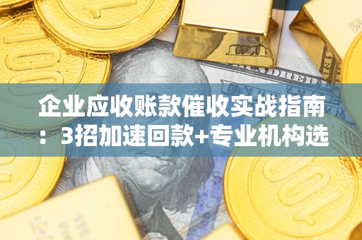 济南企业应收账款催收实战指南：3招加速回款+专业机构选择避坑