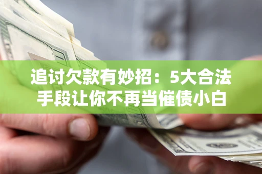 济南追讨欠款有妙招：5大合法手段让你不再当催债小白