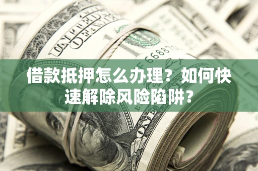 济南借款抵押怎么办理？如何快速解除风险陷阱？