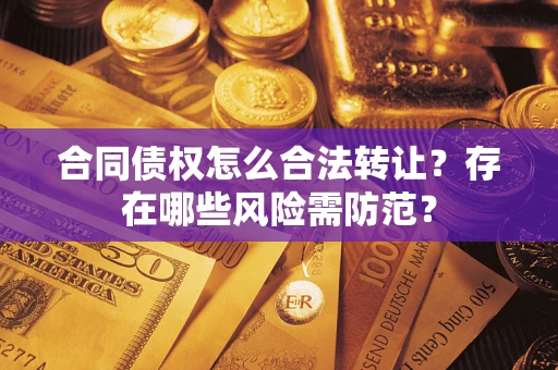 济南合同债权怎么合法转让？存在哪些风险需防范？