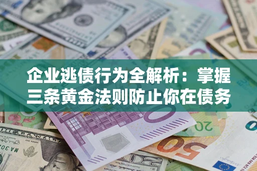 济南企业逃债行为全解析：掌握三条黄金法则防止你在债务乱局中“踩雷”