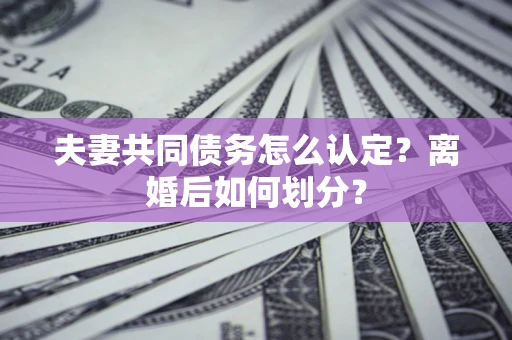 济南夫妻共同债务怎么认定？离婚后如何划分？