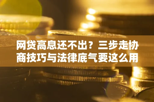 济南网贷高息还不出？三步走协商技巧与法律底气要这么用