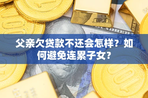 济南父亲欠贷款不还会怎样？如何避免连累子女？