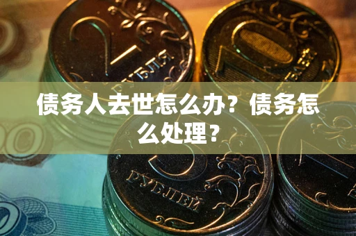 济南债务人去世怎么办？债务怎么处理？