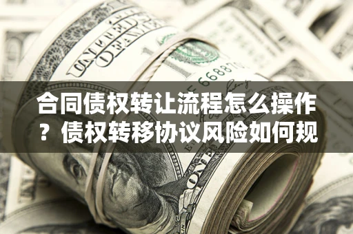 济南合同债权转让流程怎么操作？债权转移协议风险如何规避？