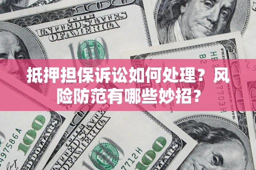 济南抵押担保诉讼如何处理？风险防范有哪些妙招？