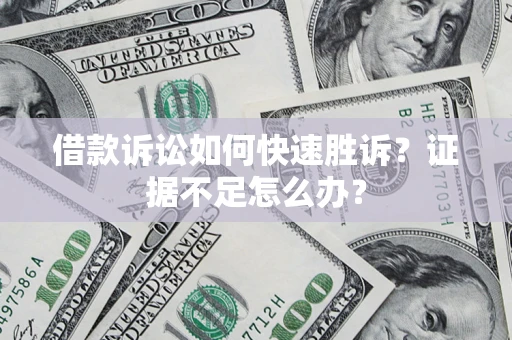 济南借款诉讼如何快速胜诉？证据不足怎么办？