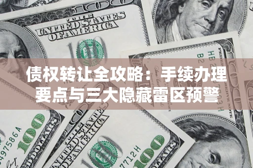 济南债权转让全攻略：手续办理要点与三大隐藏雷区预警