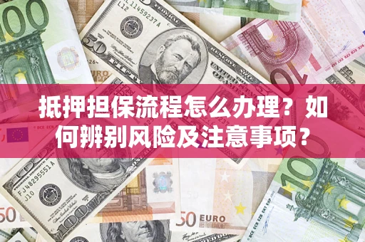 济南抵押担保流程怎么办理？如何辨别风险及注意事项？