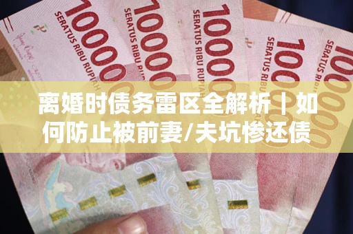 济南离婚时债务雷区全解析｜如何防止被前妻/夫坑惨还债？