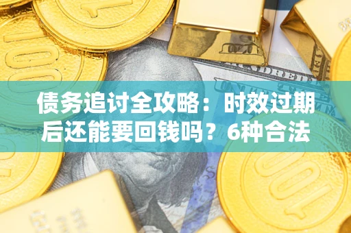 济南债务追讨全攻略：时效过期后还能要回钱吗？6种合法手段助你维权