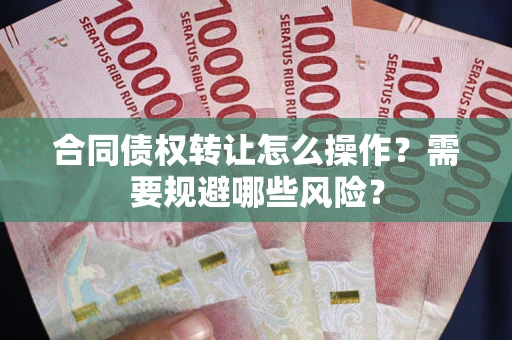 济南合同债权转让怎么操作？需要规避哪些风险？