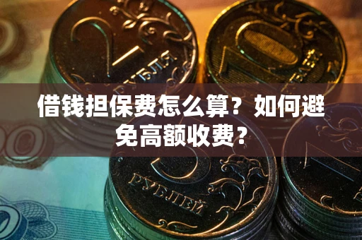 济南借钱担保费怎么算？如何避免高额收费？