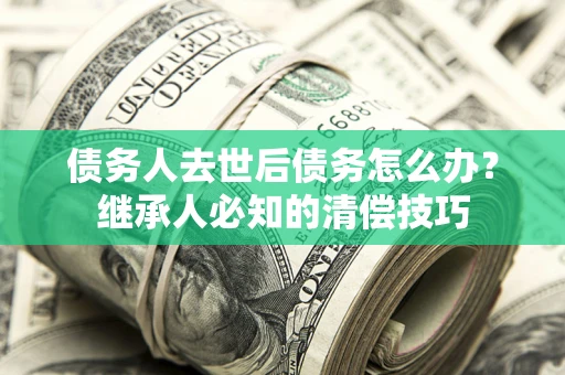 济南债务人去世后债务怎么办？继承人必知的清偿技巧