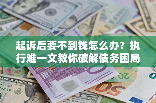 济南起诉后要不到钱怎么办？执行难一文教你破解债务困局