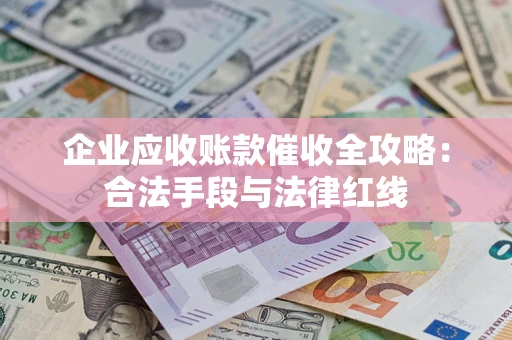 济南企业应收账款催收全攻略：合法手段与法律红线