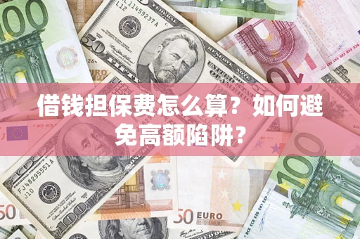 济南借钱担保费怎么算？如何避免高额陷阱？
