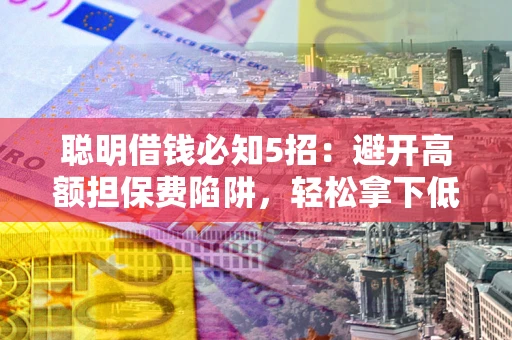 济南聪明借钱必知5招：避开高额担保费陷阱，轻松拿下低息贷款