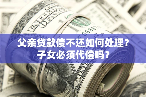 济南父亲贷款债不还如何处理？子女必须代偿吗？