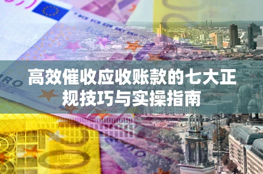 济南高效催收应收账款的七大正规技巧与实操指南
