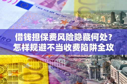 济南借钱担保费风险隐藏何处？怎样规避不当收费陷阱全攻略！
