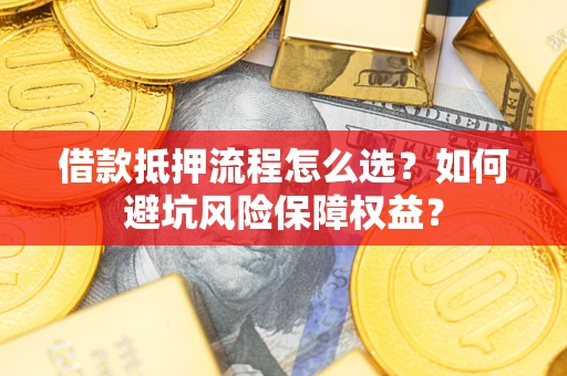 济南借款抵押流程怎么选？如何避坑风险保障权益？