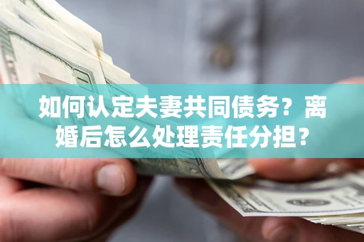 济南如何认定夫妻共同债务？离婚后怎么处理责任分担？
