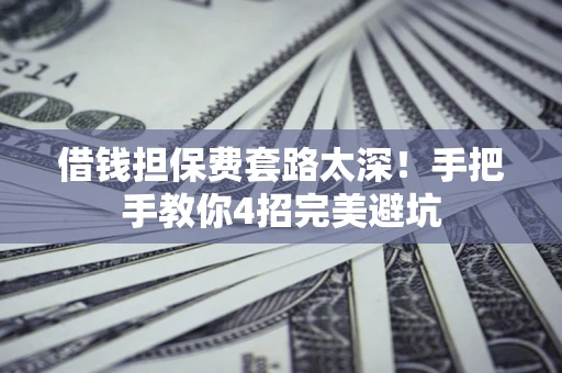 济南借钱担保费套路太深！手把手教你4招完美避坑