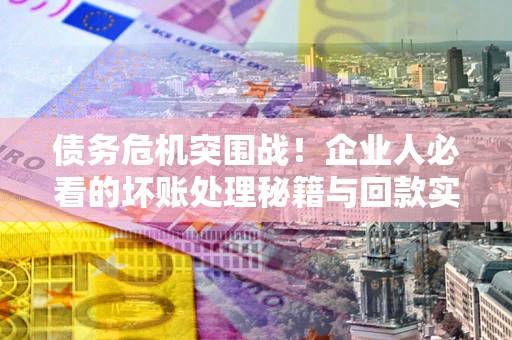 济南债务危机突围战！企业人必看的坏账处理秘籍与回款实战指南
