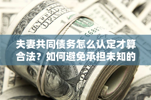 济南夫妻共同债务怎么认定才算合法？如何避免承担未知的债务风险？