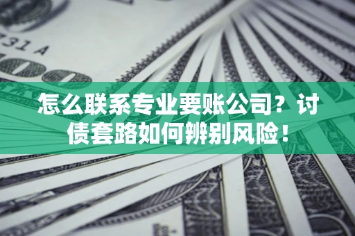 济南怎么联系专业要账公司？讨债套路如何辨别风险！