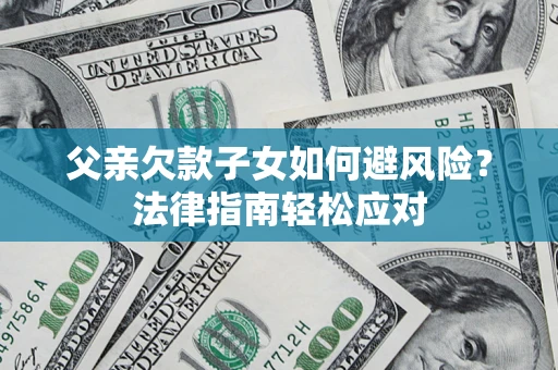 济南父亲欠款子女如何避风险？法律指南轻松应对