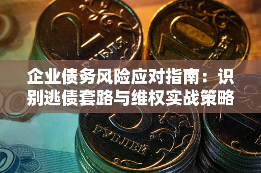 济南企业债务风险应对指南：识别逃债套路与维权实战策略