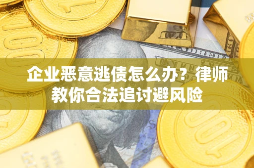 济南企业恶意逃债怎么办？律师教你合法追讨避风险