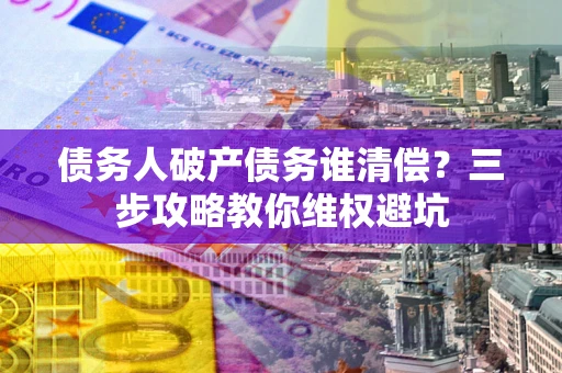 济南债务人破产债务谁清偿？三步攻略教你维权避坑