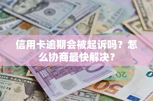 济南信用卡逾期会被起诉吗？怎么协商最快解决？