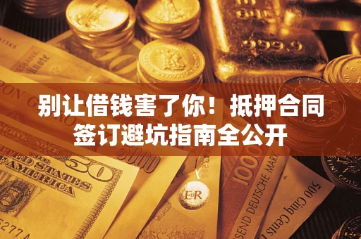 济南别让借钱害了你！抵押合同签订避坑指南全公开