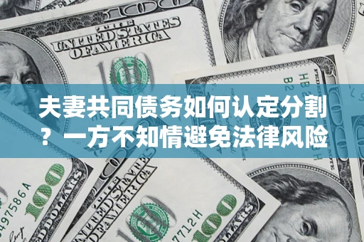 济南夫妻共同债务如何认定分割？一方不知情避免法律风险必看！